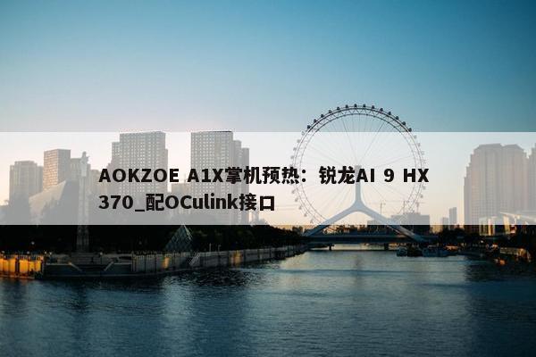 AOKZOE A1X掌机预热：锐龙AI 9 HX 370_配OCulink接口