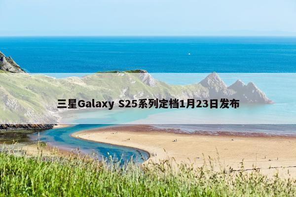 三星Galaxy S25系列定档1月23日发布