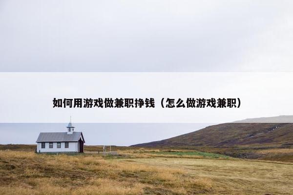 如何用游戏做兼职挣钱（怎么做游戏兼职）