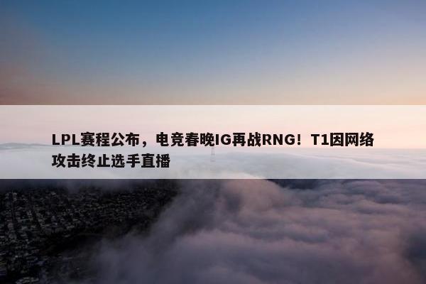 LPL赛程公布，电竞春晚IG再战RNG！T1因网络攻击终止选手直播