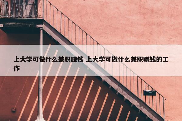 上大学可做什么兼职赚钱 上大学可做什么兼职赚钱的工作