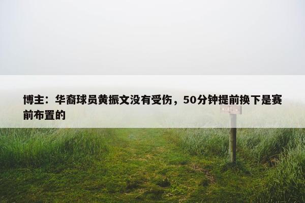 博主：华裔球员黄振文没有受伤，50分钟提前换下是赛前布置的