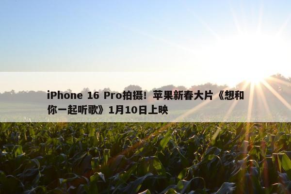 iPhone 16 Pro拍摄！苹果新春大片《想和你一起听歌》1月10日上映