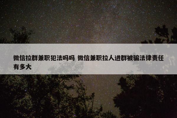 微信拉群兼职犯法吗吗 微信兼职拉人进群被骗法律责任有多大