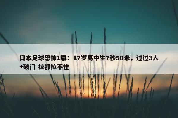 日本足球恐怖1幕：17岁高中生7秒50米，过过3人+破门 拉都拉不住