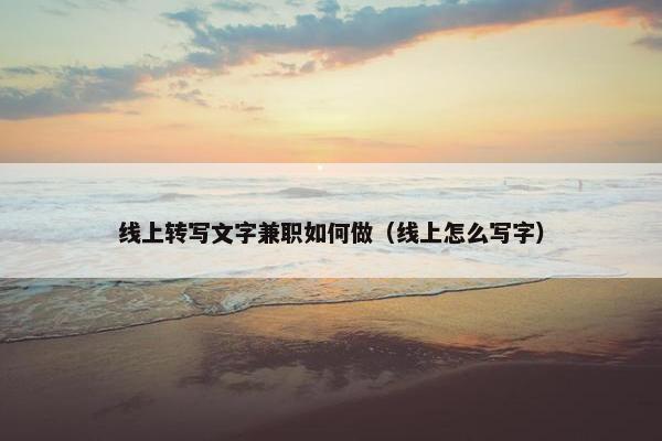 线上转写文字兼职如何做（线上怎么写字）