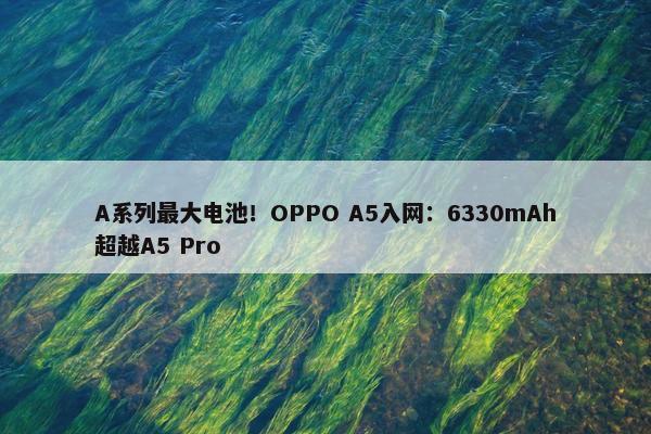 A系列最大电池！OPPO A5入网：6330mAh超越A5 Pro