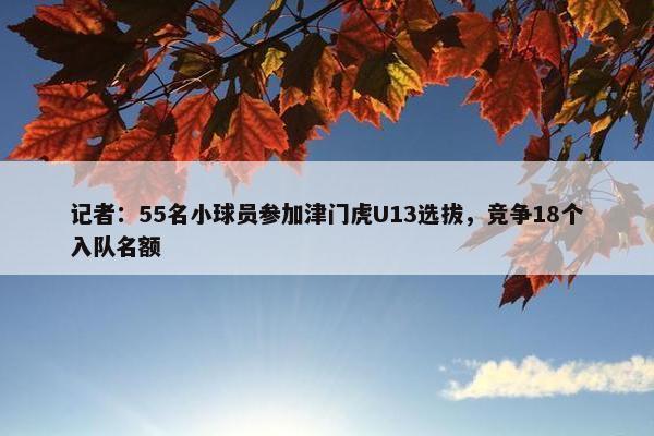 记者：55名小球员参加津门虎U13选拔，竞争18个入队名额